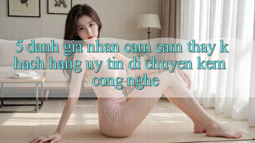 5. Đánh Giá Nhận cảm cảm thấy Khách Hàng: Uy Tín Di chuyển Kèm Công Nghệ