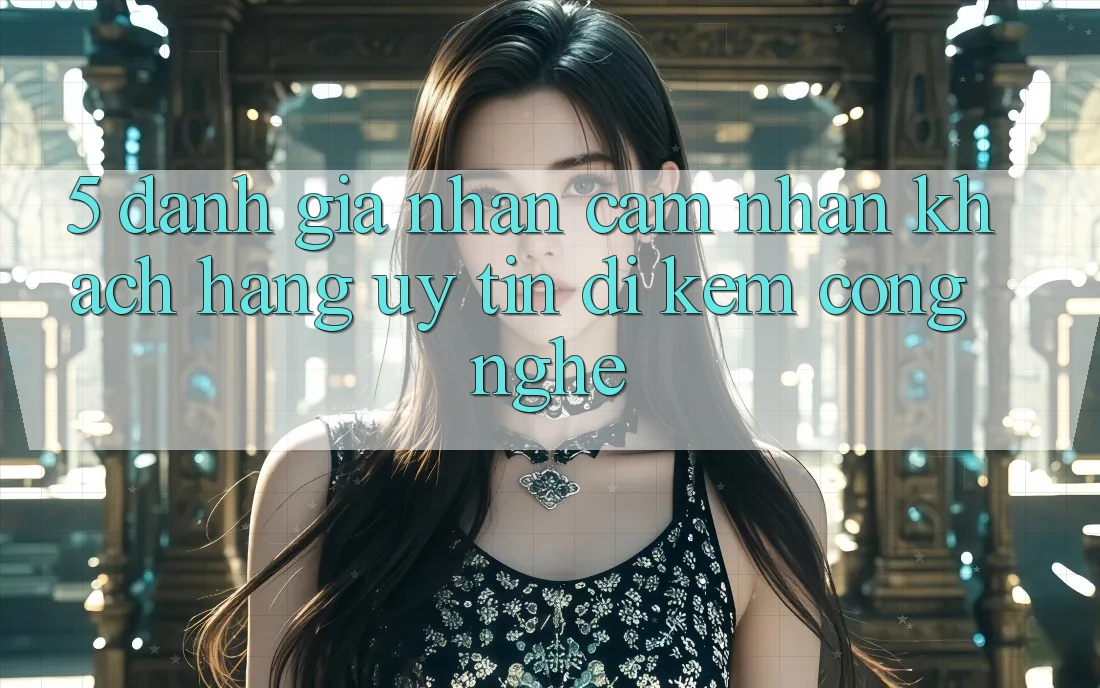 5. Đánh Giá Nhận cảm nhận Khách Hàng: Uy Tín Đi Kèm Công Nghệ 5. Đánh Giá Nhận cảm nhận Khách Hàng: Uy Tín Đi Kèm Công Nghệ