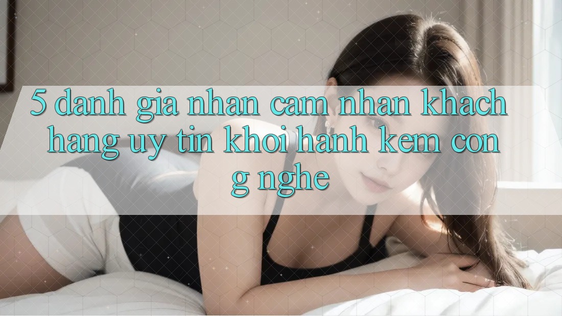 5. Đánh Giá Nhận cảm nhận Khách Hàng: Uy Tín Khởi hành Kèm Công Nghệ 5. Đánh Giá Nhận cảm nhận Khách Hàng: Uy Tín Khởi hành Kèm Công Nghệ