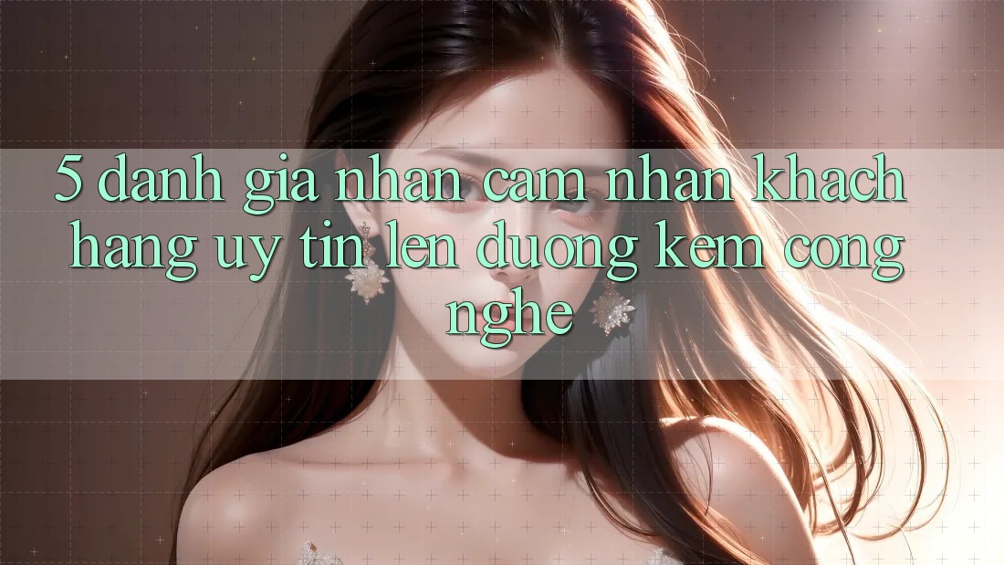 5. Đánh Giá Nhận cảm nhận Khách Hàng: Uy Tín Lên đường Kèm Công Nghệ 5. Đánh Giá Nhận cảm nhận Khách Hàng: Uy Tín Lên đường Kèm Công Nghệ