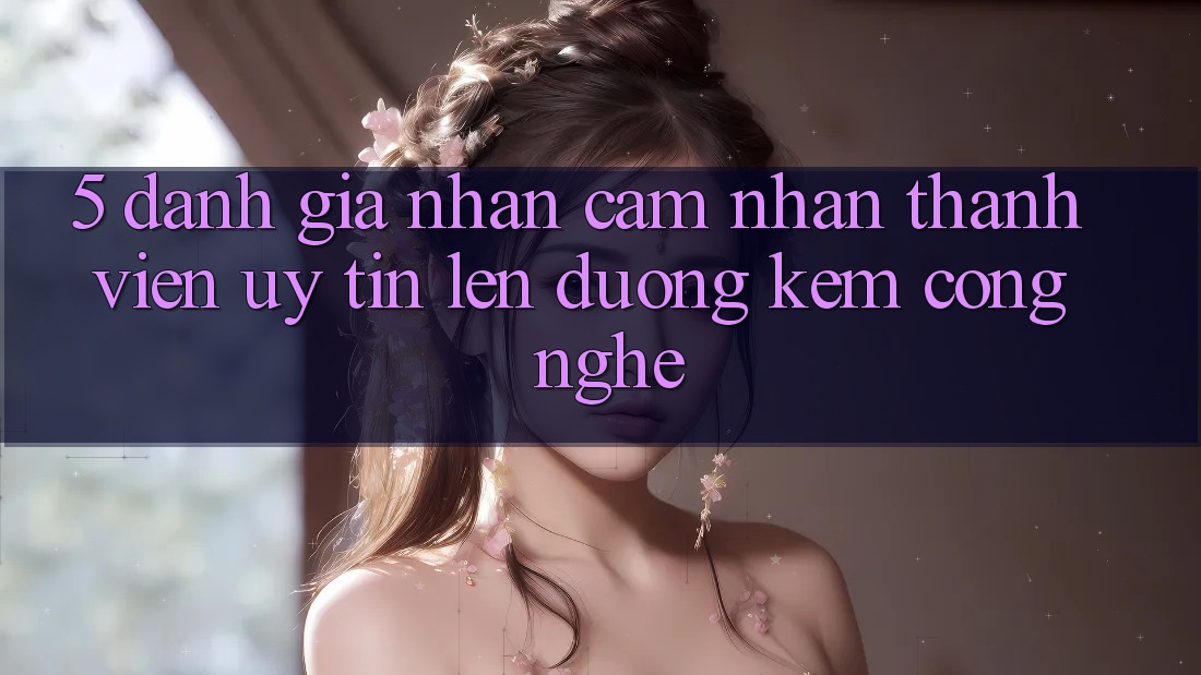 5. Đánh Giá Nhận cảm nhận Thành viên: Uy Tín Lên đường Kèm Công Nghệ 5. Đánh Giá Nhận cảm nhận Thành viên: Uy Tín Lên đường Kèm Công Nghệ