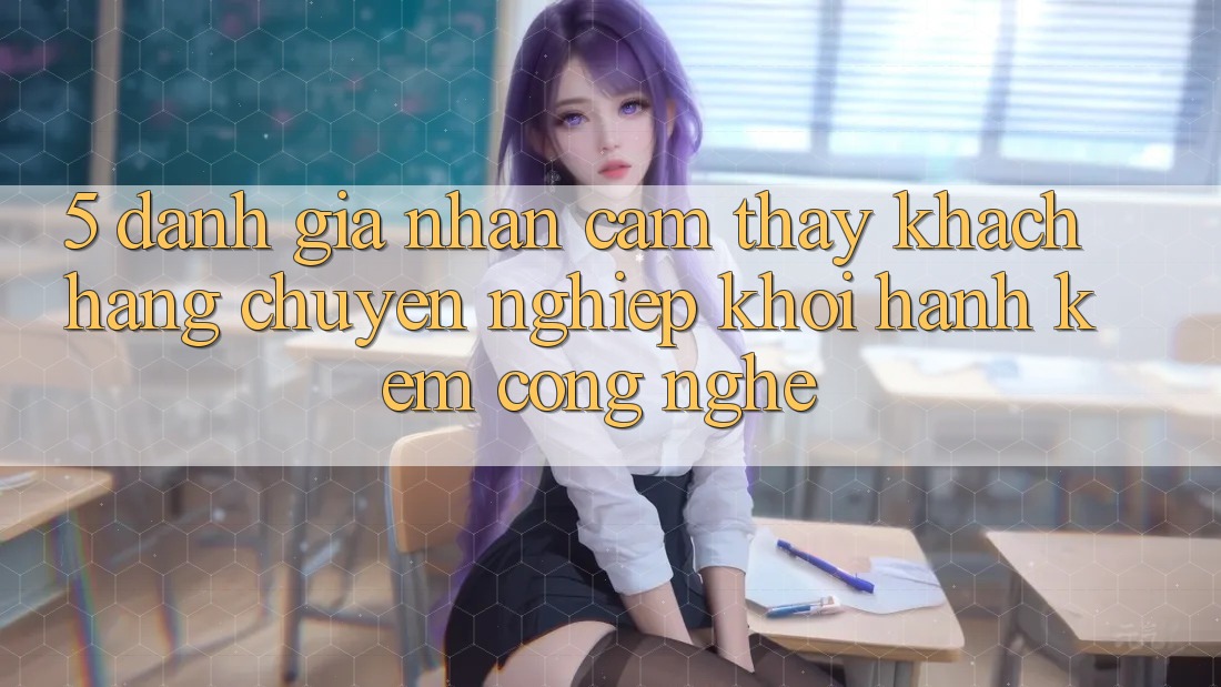 5. Đánh Giá Nhận cảm thấy Khách Hàng: Chuyên nghiệp Khởi hành Kèm Công Nghệ 5. Đánh Giá Nhận cảm thấy Khách Hàng: Chuyên nghiệp Khởi hành Kèm Công Nghệ