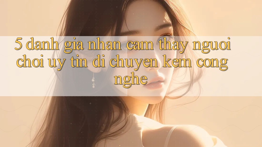5. Đánh Giá Nhận cảm thấy Người chơi: Uy Tín Di chuyển Kèm Công Nghệ 5. Đánh Giá Nhận cảm thấy Người chơi: Uy Tín Di chuyển Kèm Công Nghệ