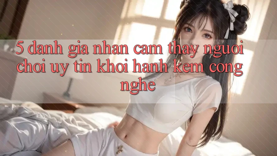 5. Đánh Giá Nhận cảm thấy Người chơi: Uy Tín Khởi hành Kèm Công Nghệ