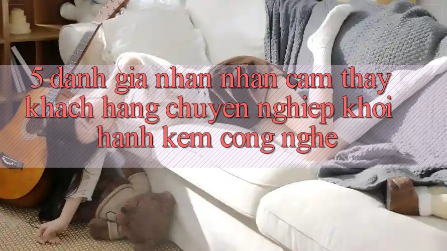 5. Đánh Giá Nhận nhận cảm thấy Khách Hàng: Chuyên nghiệp Khởi hành Kèm Công Nghệ 5. Đánh Giá Nhận nhận cảm thấy Khách Hàng: Chuyên nghiệp Khởi hành Kèm Công Nghệ