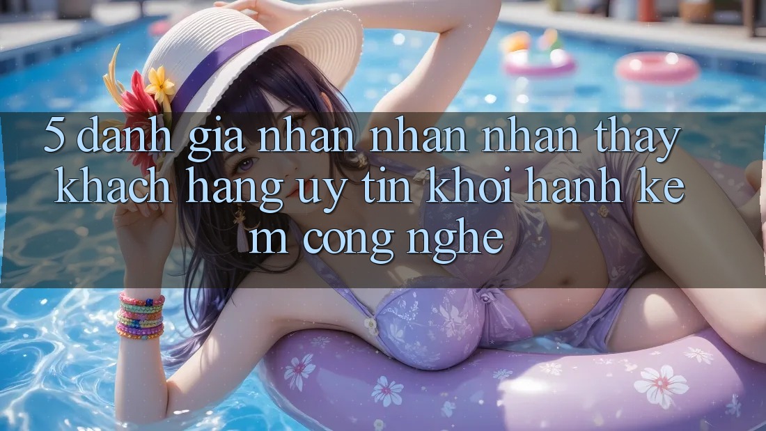5. Đánh Giá Nhận nhận nhận thấy Khách Hàng: Uy Tín Khởi hành Kèm Công Nghệ 5. Đánh Giá Nhận nhận nhận thấy Khách Hàng: Uy Tín Khởi hành Kèm Công Nghệ