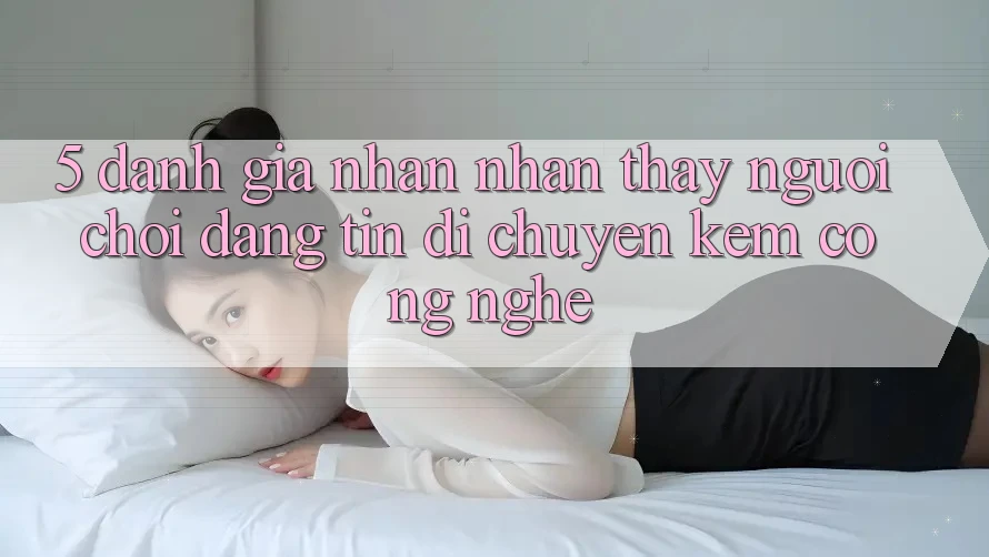 5. Đánh Giá Nhận nhận thấy Người chơi: Đáng tin Di chuyển Kèm Công Nghệ