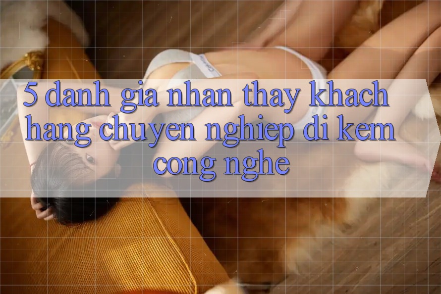 5. Đánh Giá Nhận thấy Khách Hàng: Chuyên nghiệp Đi Kèm Công Nghệ