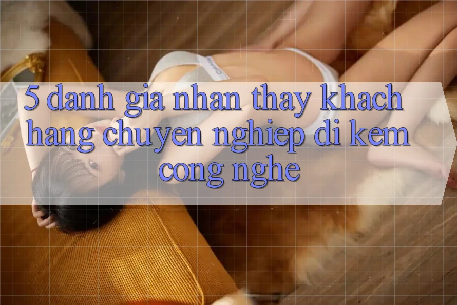5. Đánh Giá Nhận thấy Khách Hàng: Chuyên nghiệp Đi Kèm Công Nghệ