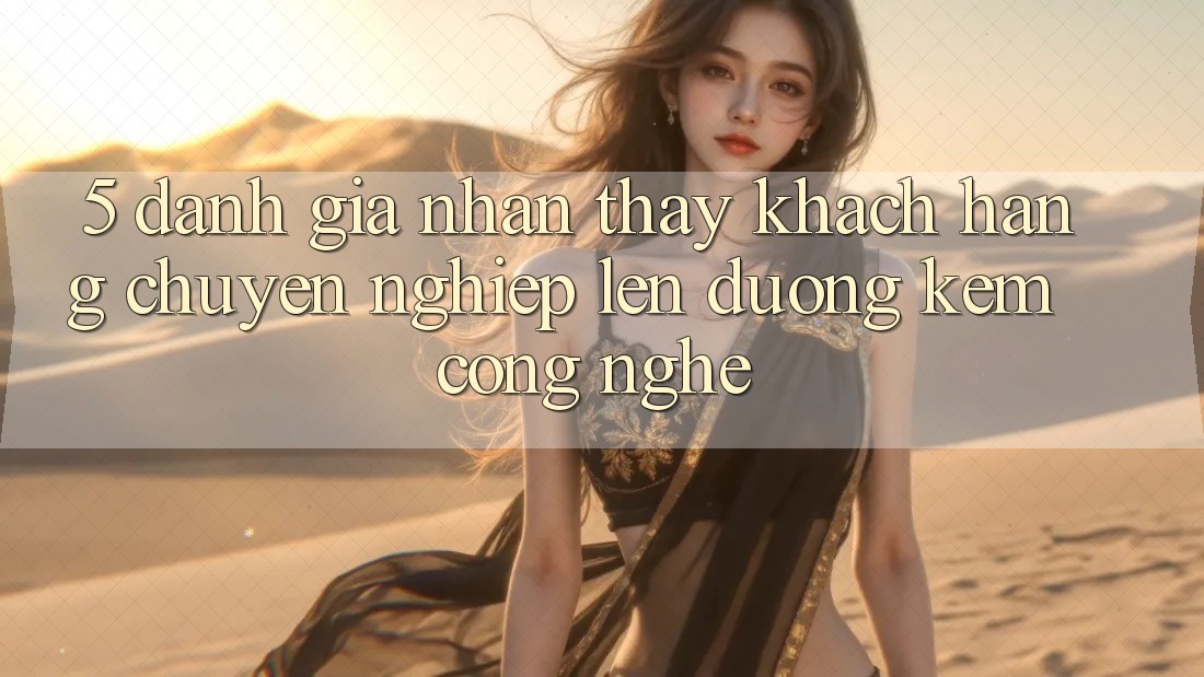 5. Đánh Giá Nhận thấy Khách Hàng: Chuyên nghiệp Lên đường Kèm Công Nghệ 5. Đánh Giá Nhận thấy Khách Hàng: Chuyên nghiệp Lên đường Kèm Công Nghệ
