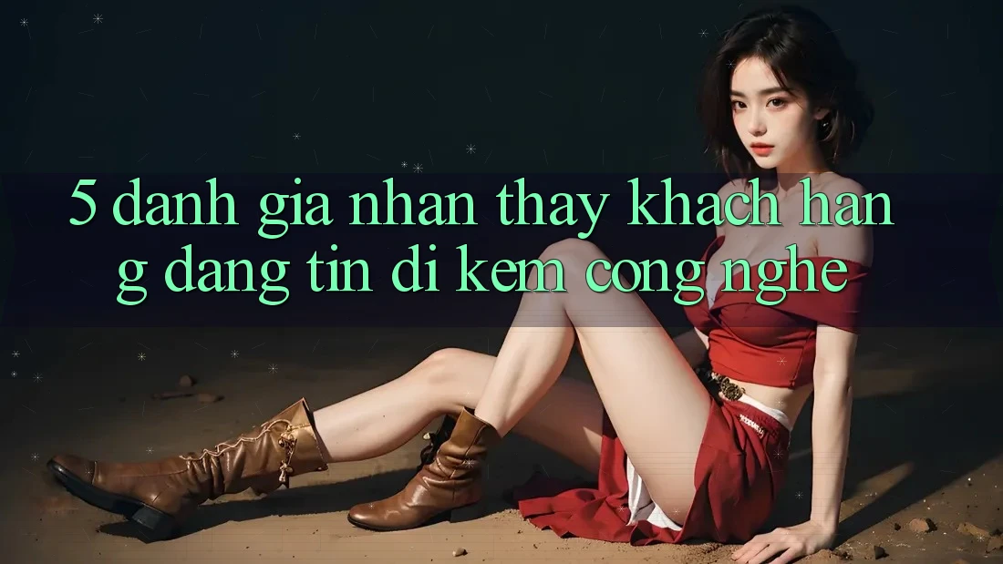 5. Đánh Giá Nhận thấy Khách Hàng: Đáng tin Đi Kèm Công Nghệ 5. Đánh Giá Nhận thấy Khách Hàng: Đáng tin Đi Kèm Công Nghệ
