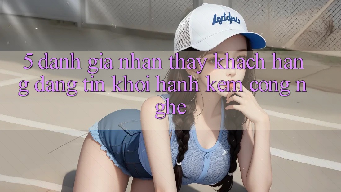 5. Đánh Giá Nhận thấy Khách Hàng: Đáng tin Khởi hành Kèm Công Nghệ