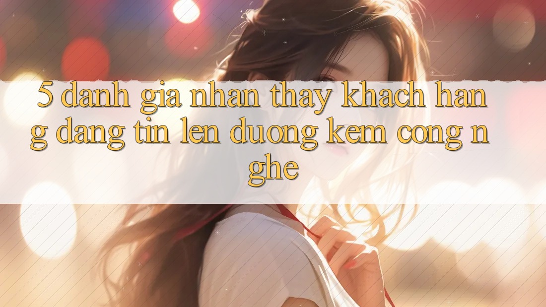 5. Đánh Giá Nhận thấy Khách Hàng: Đáng tin Lên đường Kèm Công Nghệ