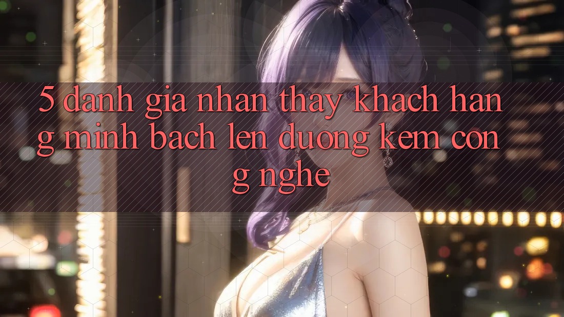5. Đánh Giá Nhận thấy Khách Hàng: Minh bạch Lên đường Kèm Công Nghệ 5. Đánh Giá Nhận thấy Khách Hàng: Minh bạch Lên đường Kèm Công Nghệ