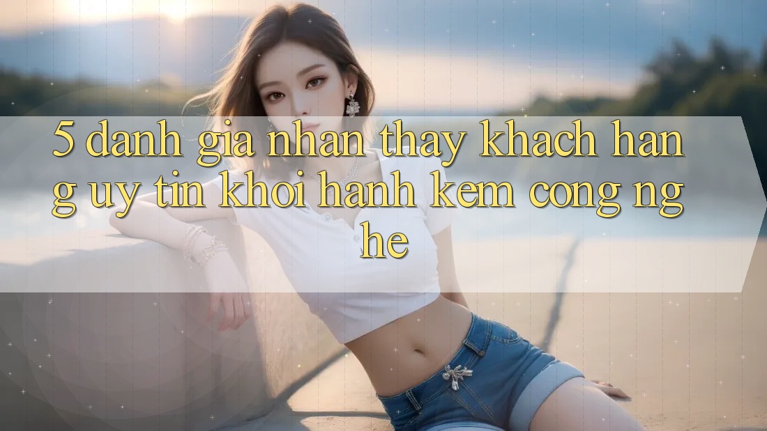 5. Đánh Giá Nhận thấy Khách Hàng: Uy Tín Khởi hành Kèm Công Nghệ