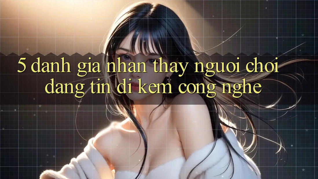 5. Đánh Giá Nhận thấy Người chơi: Đáng tin Đi Kèm Công Nghệ