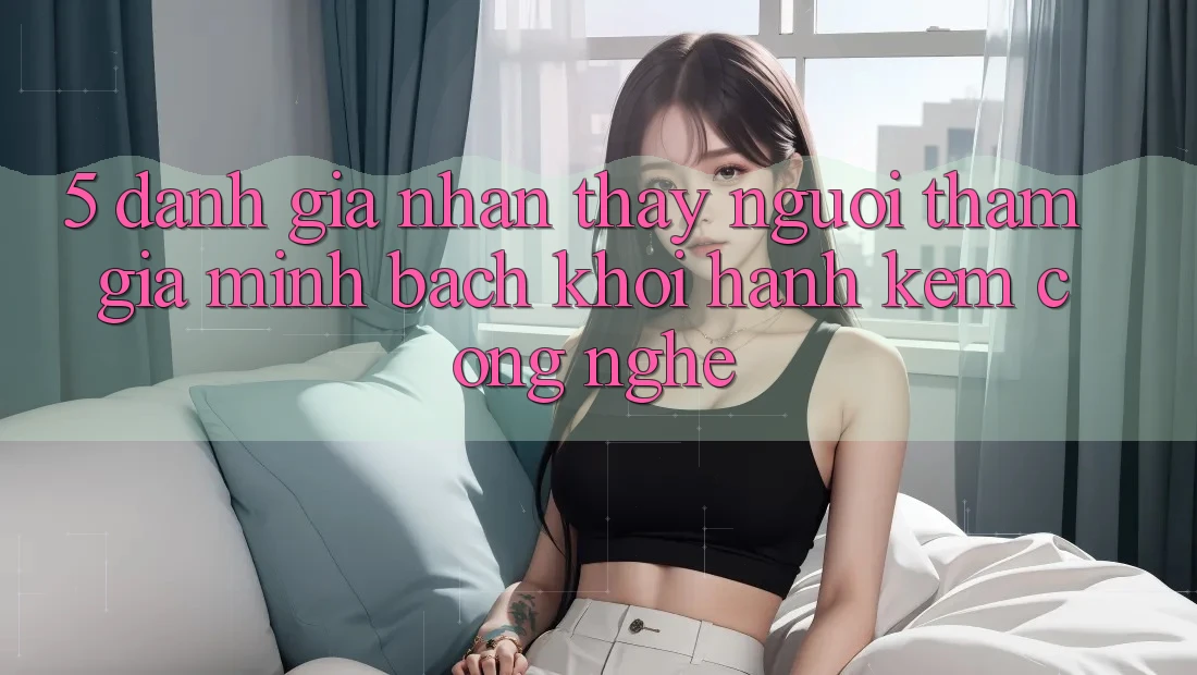 5. Đánh Giá Nhận thấy Người tham gia: Minh bạch Khởi hành Kèm Công Nghệ 5. Đánh Giá Nhận thấy Người tham gia: Minh bạch Khởi hành Kèm Công Nghệ