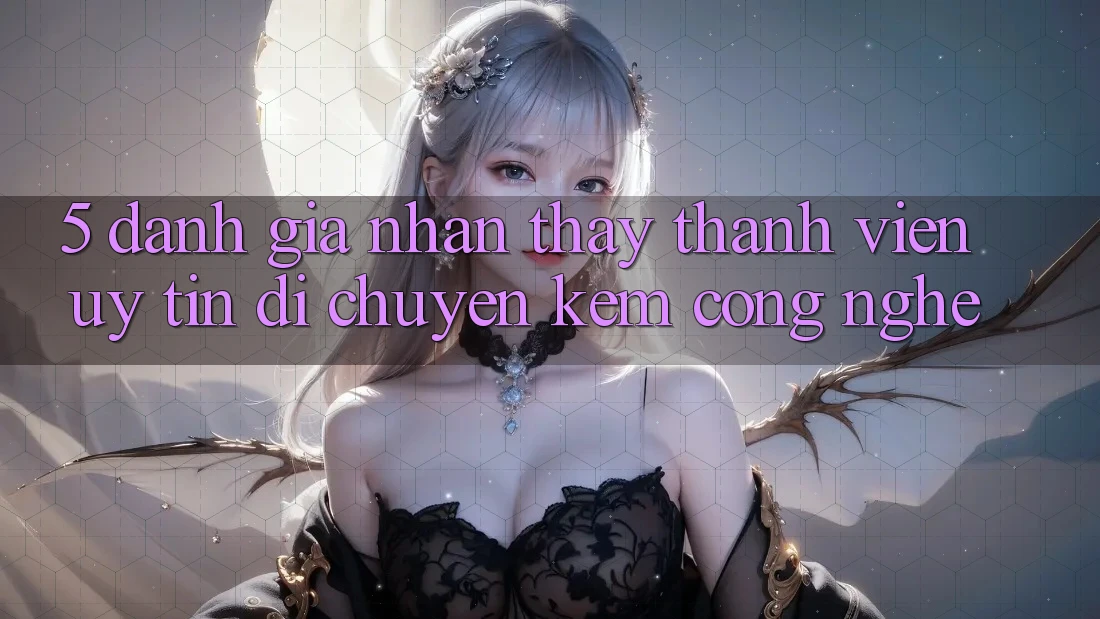 5. Đánh Giá Nhận thấy Thành viên: Uy Tín Di chuyển Kèm Công Nghệ
