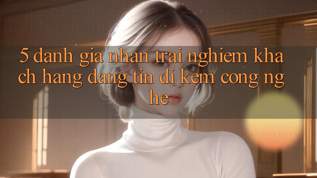 5. Đánh Giá Nhận trải nghiệm Khách Hàng: Đáng tin Đi Kèm Công Nghệ 5. Đánh Giá Nhận trải nghiệm Khách Hàng: Đáng tin Đi Kèm Công Nghệ