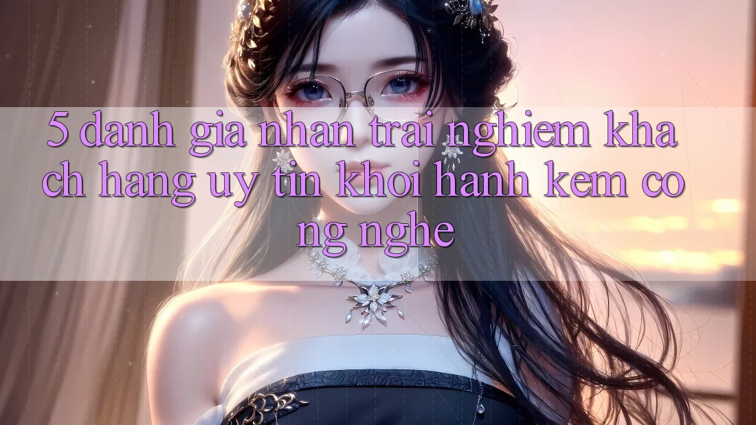 5. Đánh Giá Nhận trải nghiệm Khách Hàng: Uy Tín Khởi hành Kèm Công Nghệ 5. Đánh Giá Nhận trải nghiệm Khách Hàng: Uy Tín Khởi hành Kèm Công Nghệ