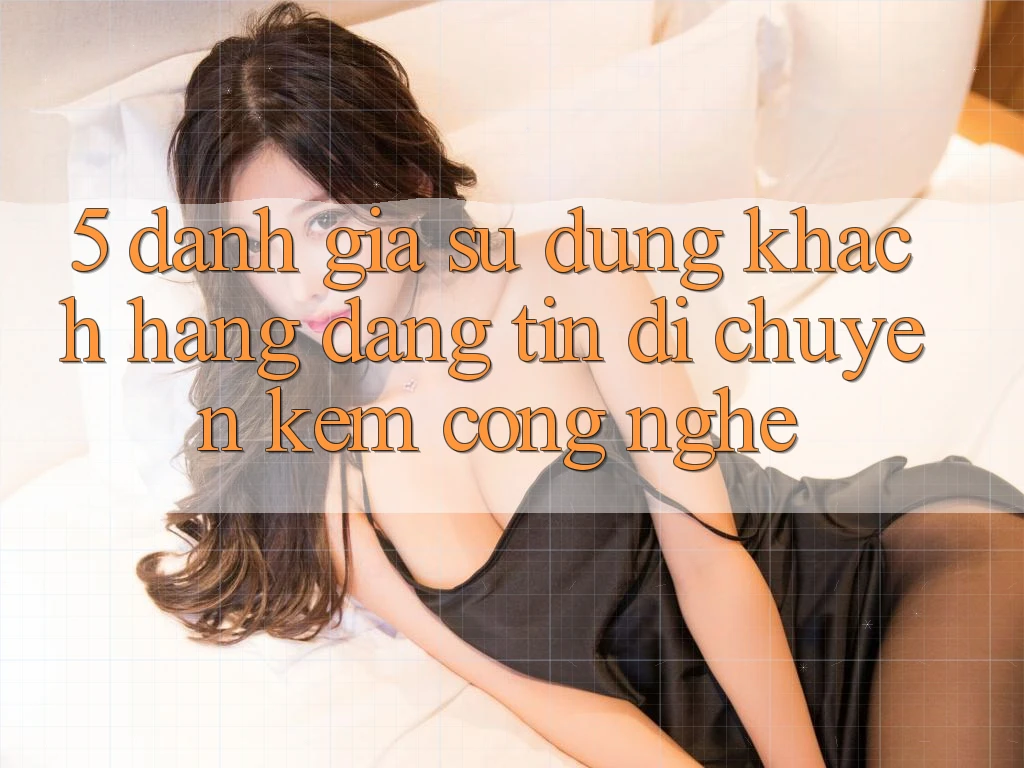 5. Đánh Giá Sử dụng Khách Hàng: Đáng tin Di chuyển Kèm Công Nghệ 5. Đánh Giá Sử dụng Khách Hàng: Đáng tin Di chuyển Kèm Công Nghệ