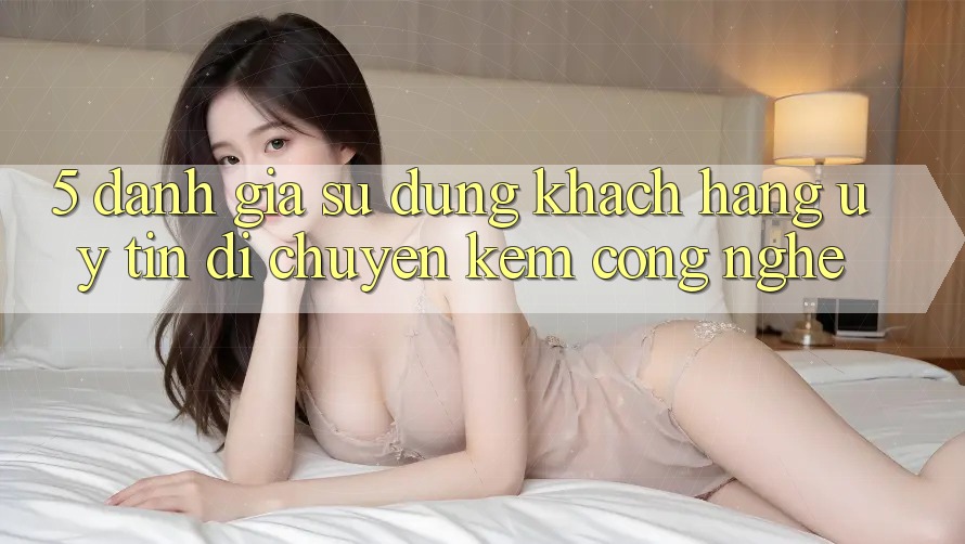 5. Đánh Giá Sử dụng Khách Hàng: Uy Tín Di chuyển Kèm Công Nghệ 5. Đánh Giá Sử dụng Khách Hàng: Uy Tín Di chuyển Kèm Công Nghệ