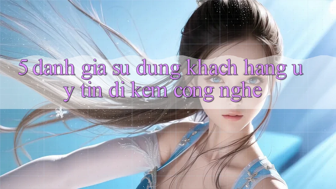 5. Đánh Giá Sử dụng Khách Hàng: Uy Tín Đi Kèm Công Nghệ 5. Đánh Giá Sử dụng Khách Hàng: Uy Tín Đi Kèm Công Nghệ