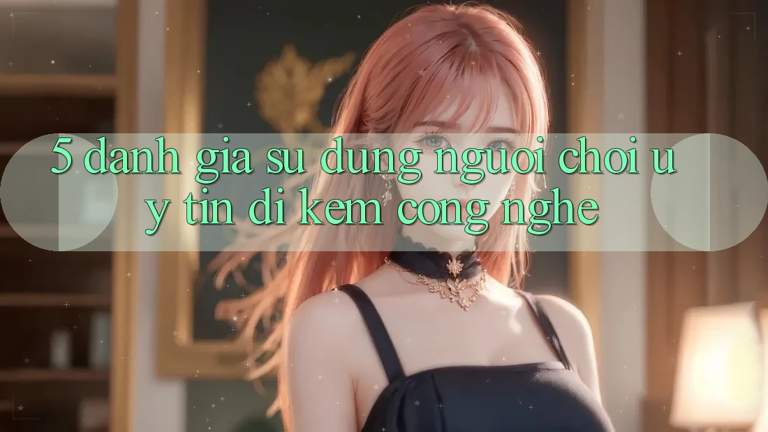 5. Đánh Giá Sử dụng Người chơi: Uy Tín Đi Kèm Công Nghệ 5. Đánh Giá Sử dụng Người chơi: Uy Tín Đi Kèm Công Nghệ