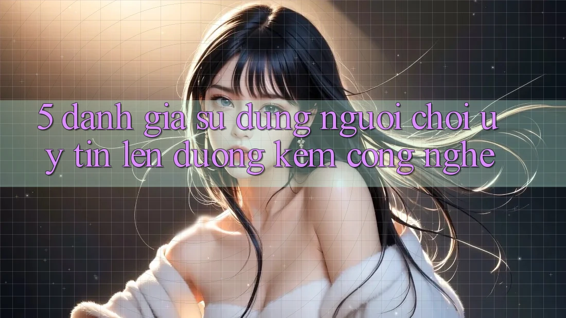 5. Đánh Giá Sử dụng Người chơi: Uy Tín Lên đường Kèm Công Nghệ