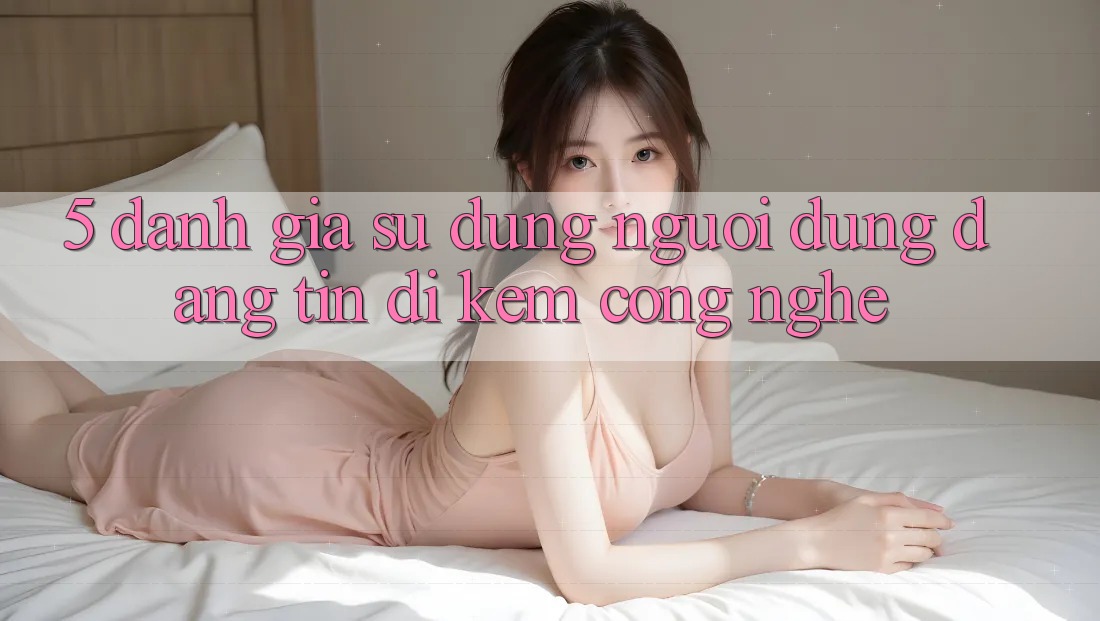 5. Đánh Giá Sử dụng Người dùng: Đáng tin Đi Kèm Công Nghệ 5. Đánh Giá Sử dụng Người dùng: Đáng tin Đi Kèm Công Nghệ
