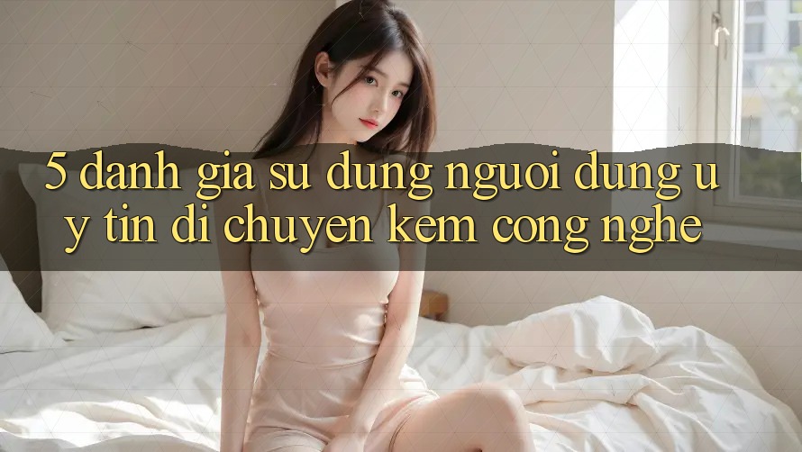 5. Đánh Giá Sử dụng Người dùng: Uy Tín Di chuyển Kèm Công Nghệ 5. Đánh Giá Sử dụng Người dùng: Uy Tín Di chuyển Kèm Công Nghệ