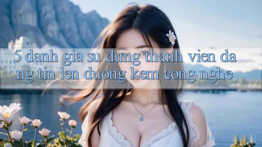 5. Đánh Giá Sử dụng Thành viên: Đáng tin Lên đường Kèm Công Nghệ