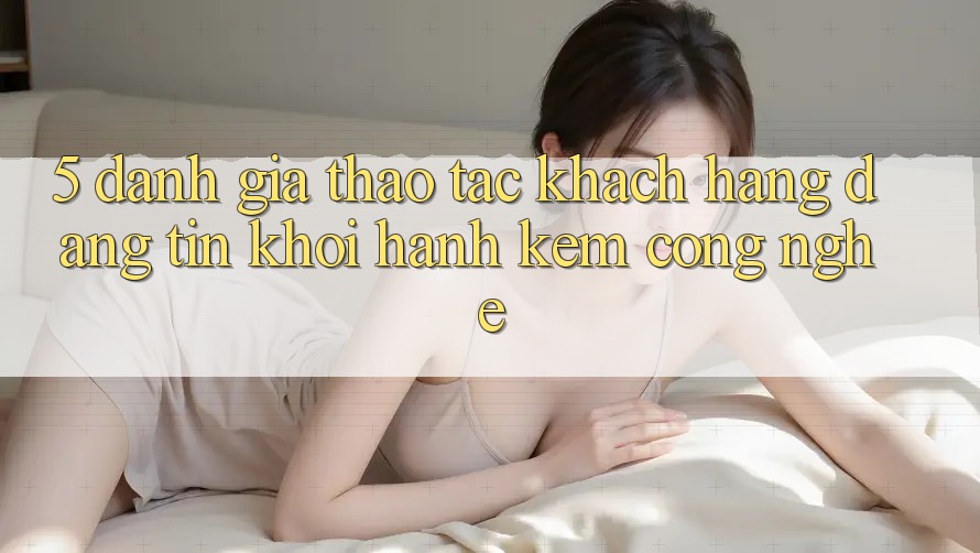 5. Đánh Giá Thao tác Khách Hàng: Đáng tin Khởi hành Kèm Công Nghệ 5. Đánh Giá Thao tác Khách Hàng: Đáng tin Khởi hành Kèm Công Nghệ