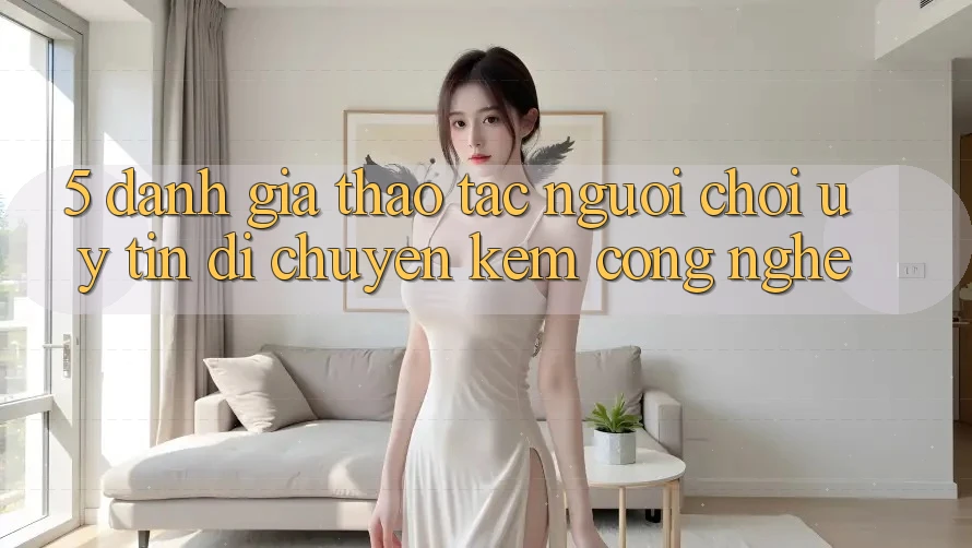 5. Đánh Giá Thao tác Người chơi: Uy Tín Di chuyển Kèm Công Nghệ 5. Đánh Giá Thao tác Người chơi: Uy Tín Di chuyển Kèm Công Nghệ
