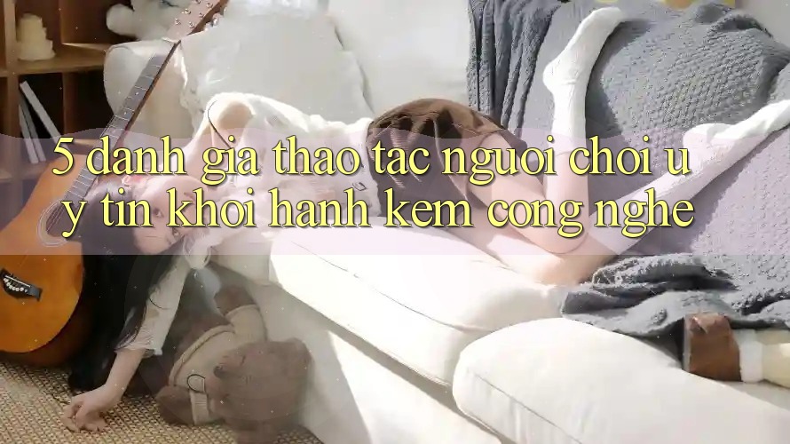 5. Đánh Giá Thao tác Người chơi: Uy Tín Khởi hành Kèm Công Nghệ