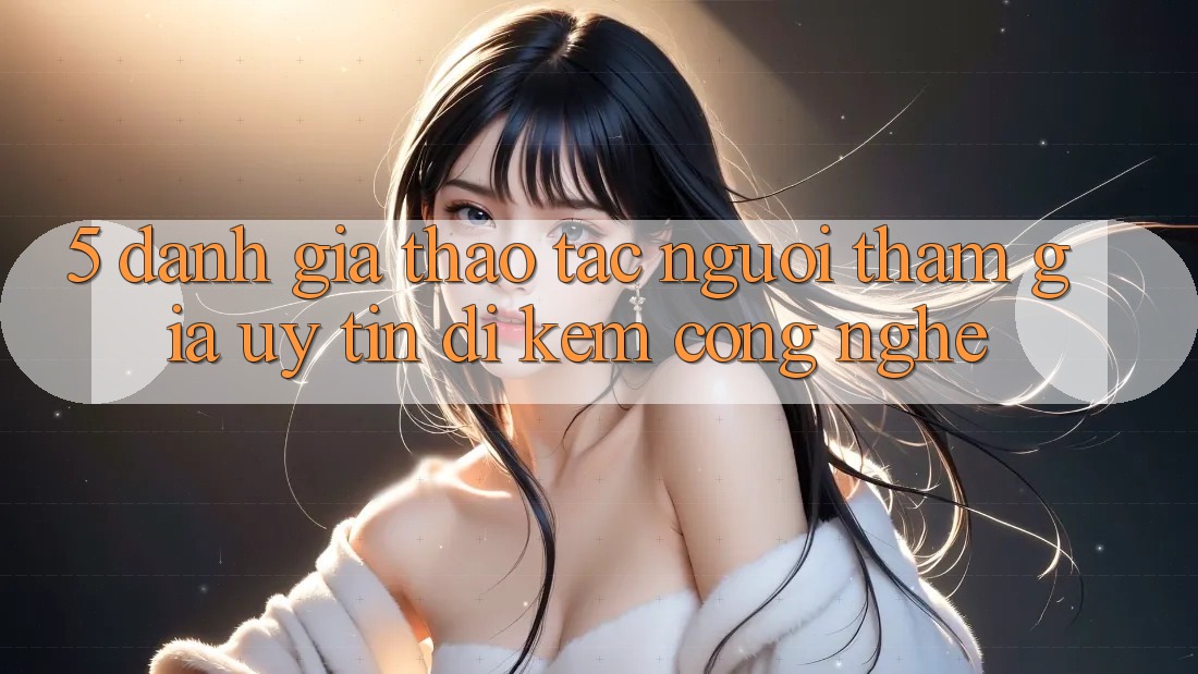 5. Đánh Giá Thao tác Người tham gia: Uy Tín Đi Kèm Công Nghệ 5. Đánh Giá Thao tác Người tham gia: Uy Tín Đi Kèm Công Nghệ