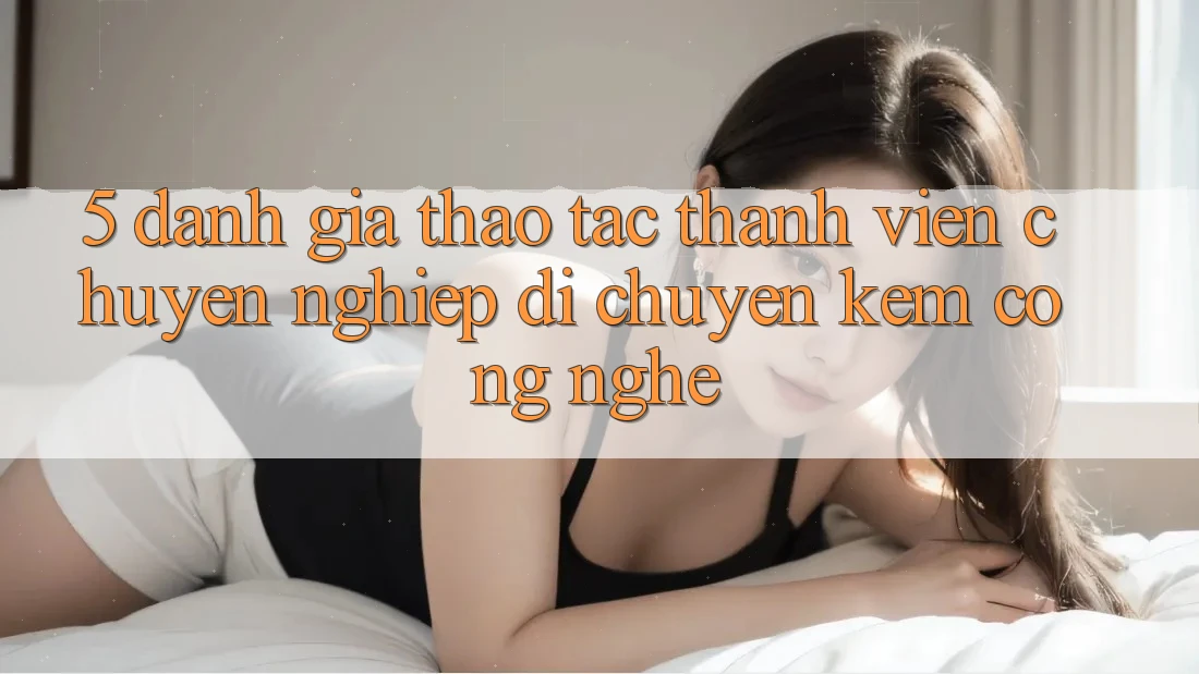 5. Đánh Giá Thao tác Thành viên: Chuyên nghiệp Di chuyển Kèm Công Nghệ