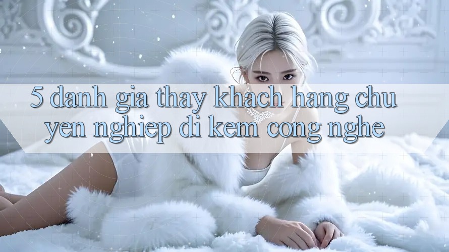 5. Đánh Giá Thấy Khách Hàng: Chuyên nghiệp Đi Kèm Công Nghệ 5. Đánh Giá Thấy Khách Hàng: Chuyên nghiệp Đi Kèm Công Nghệ