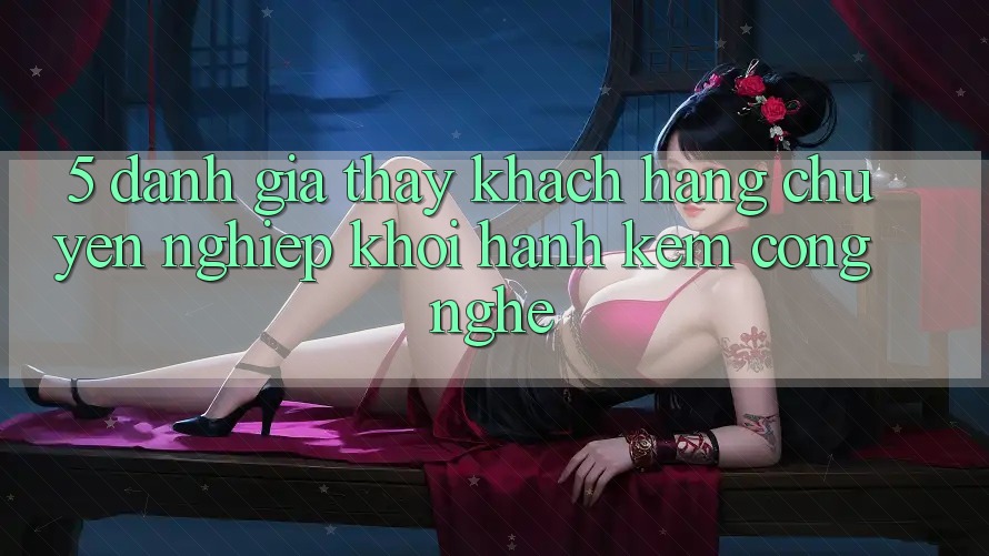 5. Đánh Giá Thấy Khách Hàng: Chuyên nghiệp Khởi hành Kèm Công Nghệ