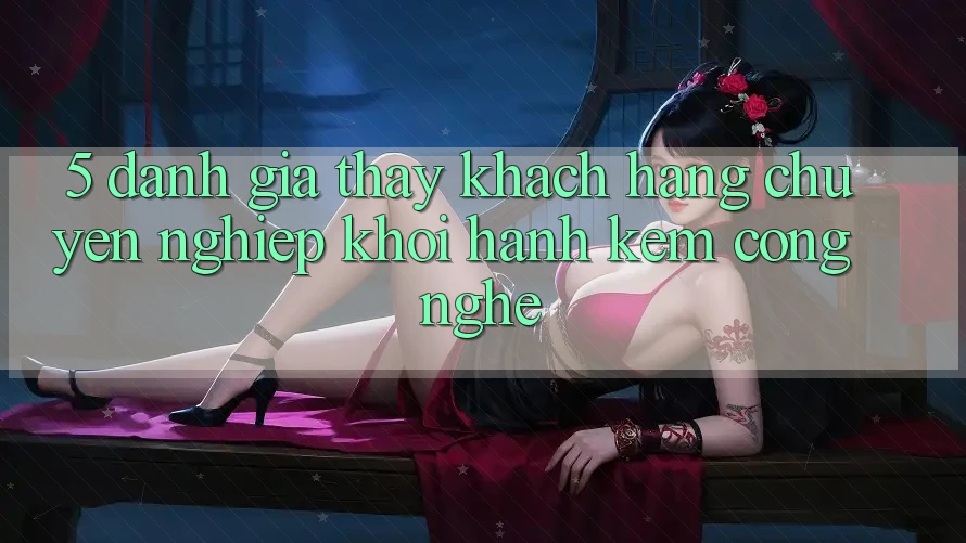 5. Đánh Giá Thấy Khách Hàng: Chuyên nghiệp Khởi hành Kèm Công Nghệ 5. Đánh Giá Thấy Khách Hàng: Chuyên nghiệp Khởi hành Kèm Công Nghệ