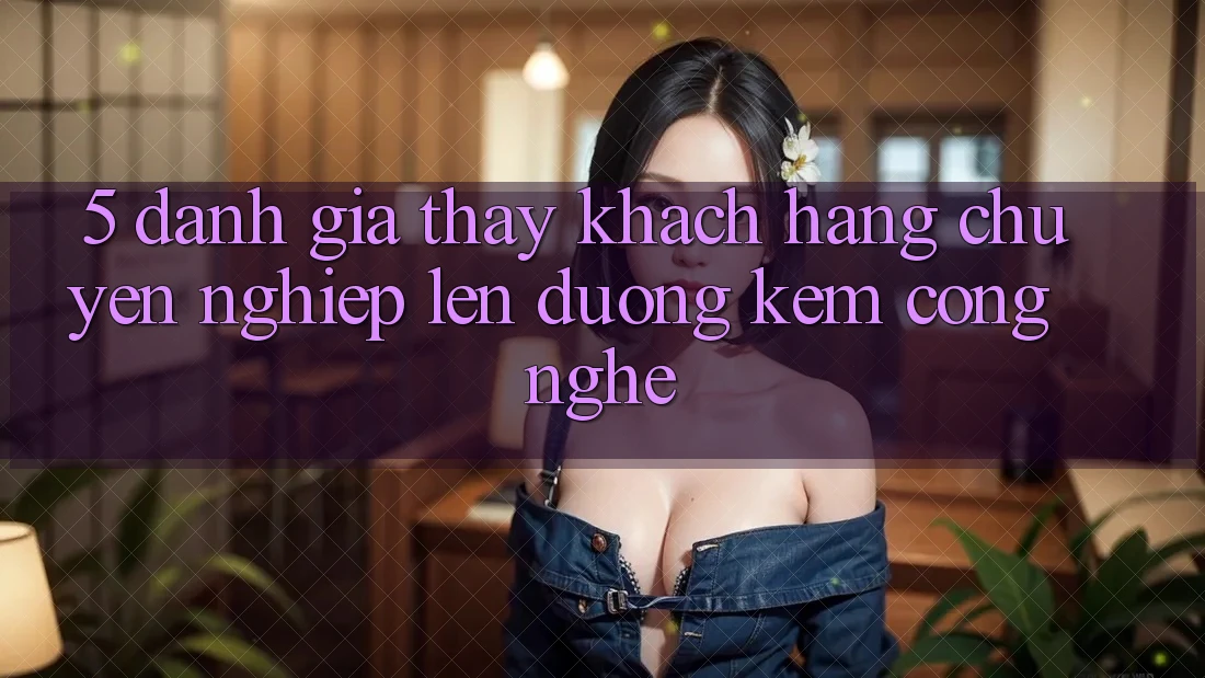 5. Đánh Giá Thấy Khách Hàng: Chuyên nghiệp Lên đường Kèm Công Nghệ