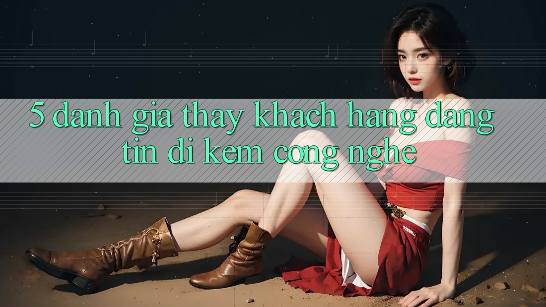 5. Đánh Giá Thấy Khách Hàng: Đáng tin Đi Kèm Công Nghệ