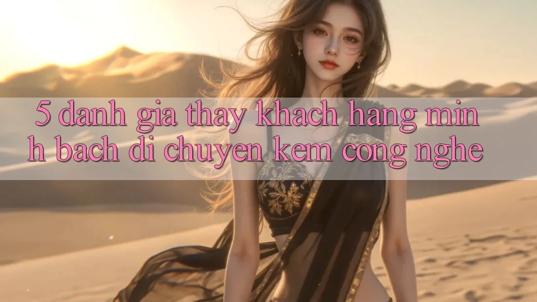 5. Đánh Giá Thấy Khách Hàng: Minh bạch Di chuyển Kèm Công Nghệ