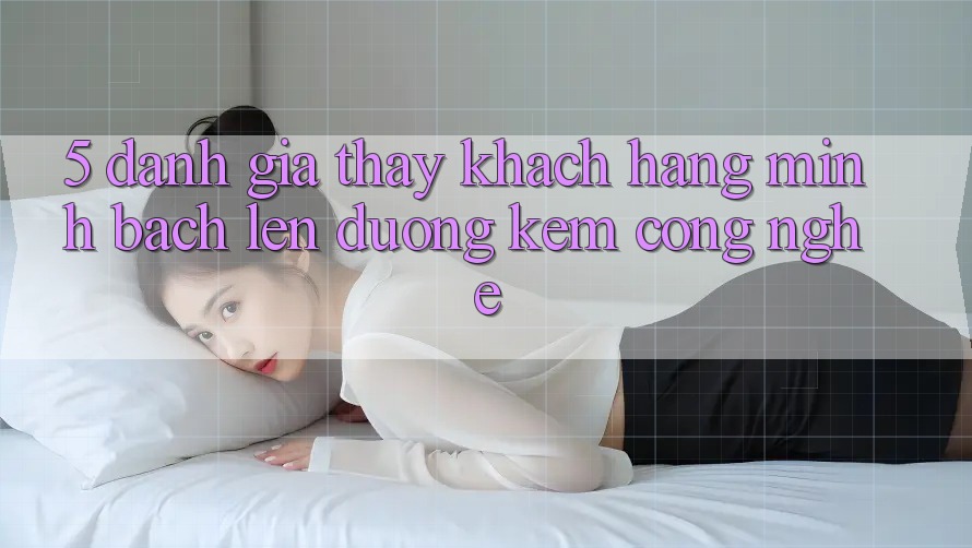 5. Đánh Giá Thấy Khách Hàng: Minh bạch Lên đường Kèm Công Nghệ 5. Đánh Giá Thấy Khách Hàng: Minh bạch Lên đường Kèm Công Nghệ