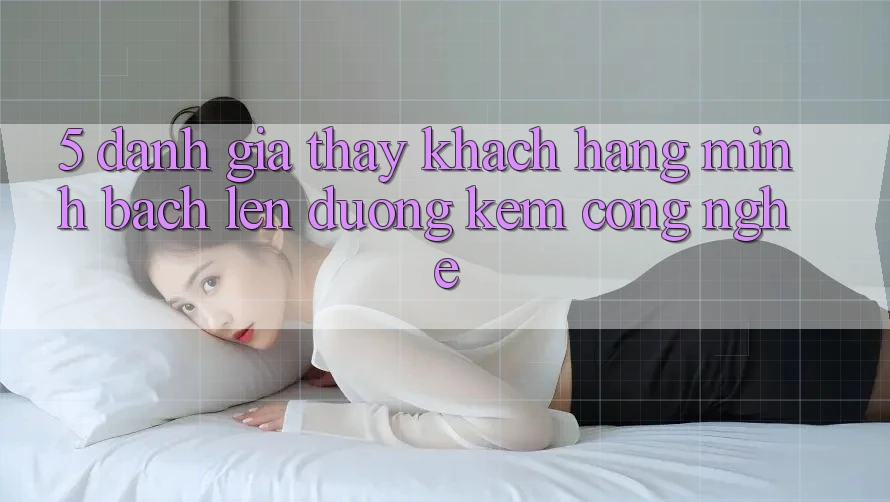 5. Đánh Giá Thấy Khách Hàng: Minh bạch Lên đường Kèm Công Nghệ