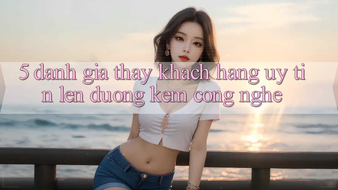 5. Đánh Giá Thấy Khách Hàng: Uy Tín Lên đường Kèm Công Nghệ