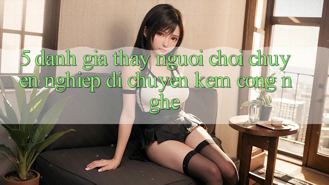 5. Đánh Giá Thấy Người chơi: Chuyên nghiệp Di chuyển Kèm Công Nghệ