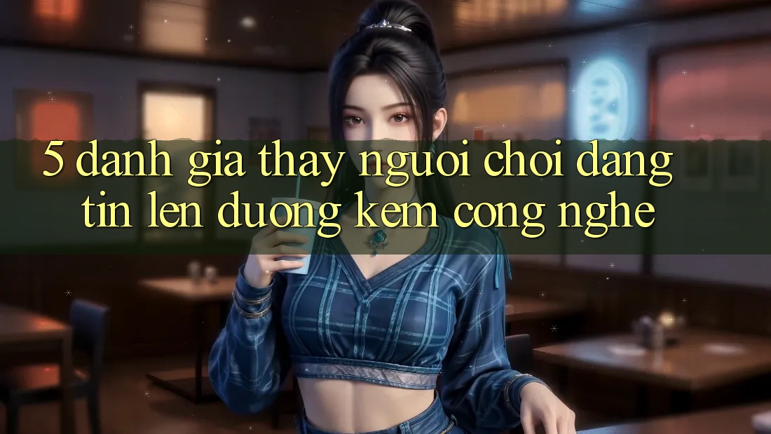 5. Đánh Giá Thấy Người chơi: Đáng tin Lên đường Kèm Công Nghệ 5. Đánh Giá Thấy Người chơi: Đáng tin Lên đường Kèm Công Nghệ