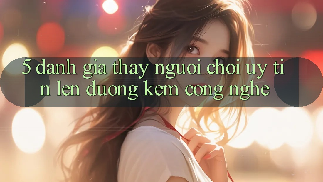 5. Đánh Giá Thấy Người chơi: Uy Tín Lên đường Kèm Công Nghệ