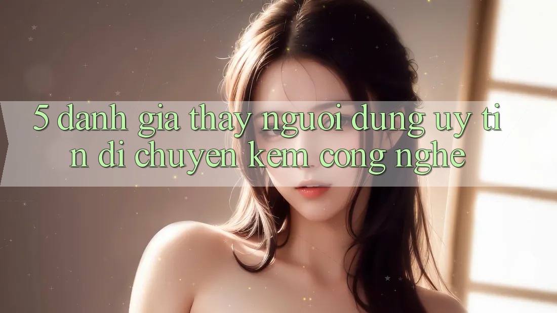 5. Đánh Giá Thấy Người dùng: Uy Tín Di chuyển Kèm Công Nghệ
